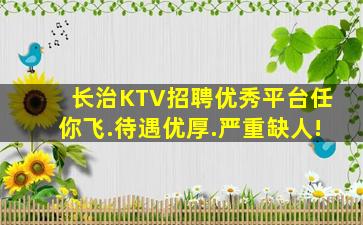 长治KTV招聘优秀平台任你飞.待遇优厚.严重缺人!